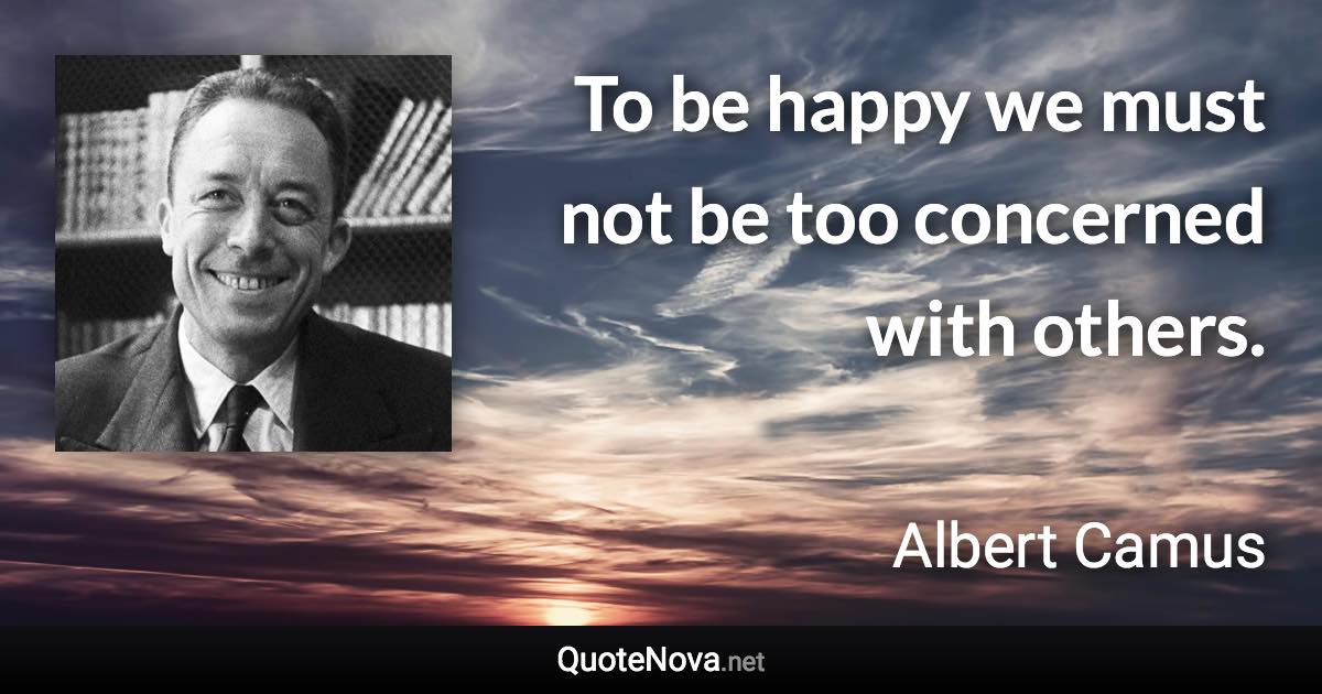 To be happy we must not be too concerned with others. - Albert Camus quote