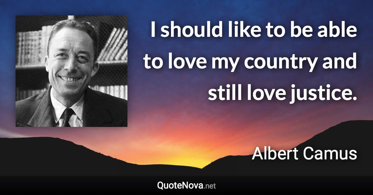 I should like to be able to love my country and still love justice. - Albert Camus quote