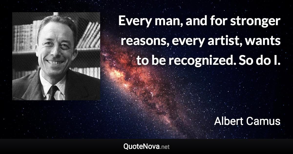 Every man, and for stronger reasons, every artist, wants to be recognized. So do I. - Albert Camus quote