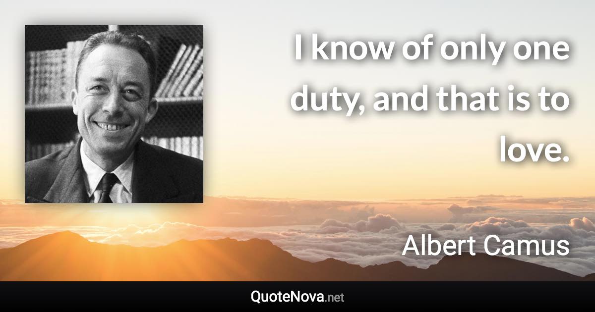 I know of only one duty, and that is to love. - Albert Camus quote