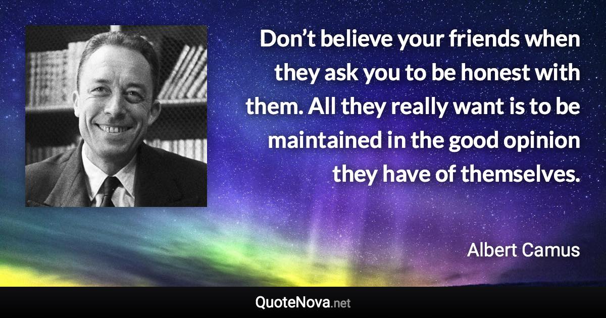 Don’t believe your friends when they ask you to be honest with them. All they really want is to be maintained in the good opinion they have of themselves. - Albert Camus quote