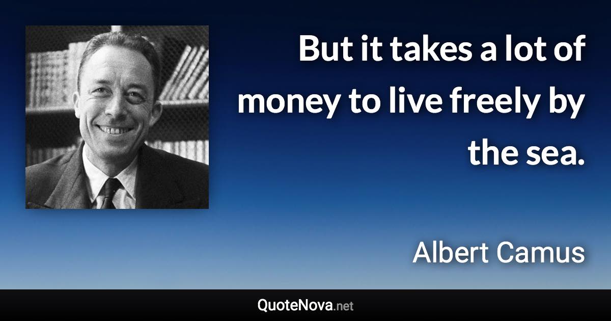 But it takes a lot of money to live freely by the sea. - Albert Camus quote