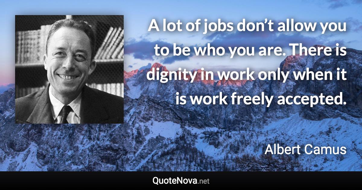 A lot of jobs don’t allow you to be who you are. There is dignity in work only when it is work freely accepted. - Albert Camus quote