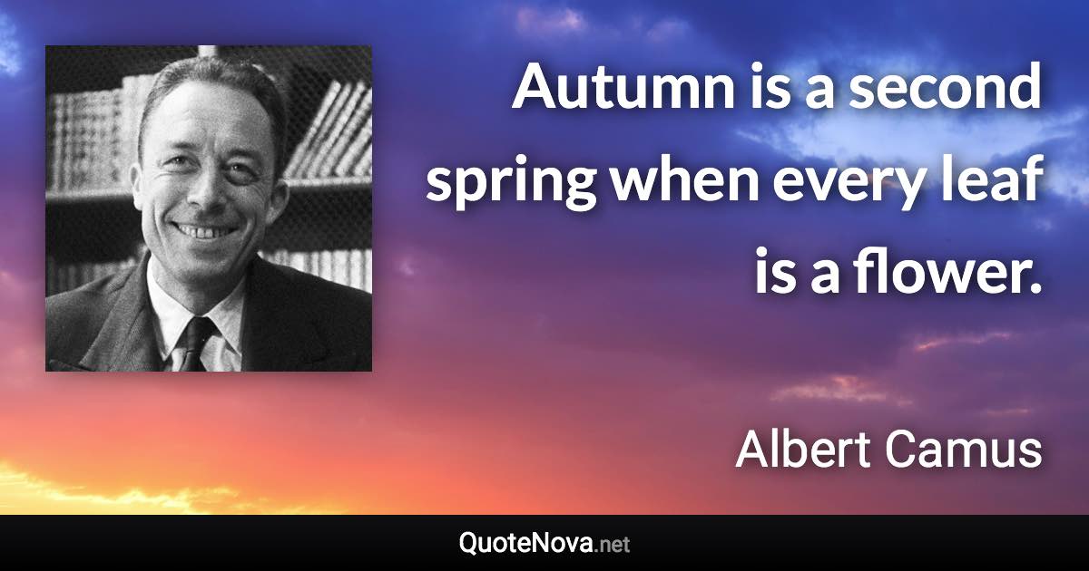 Autumn is a second spring when every leaf is a flower. - Albert Camus quote