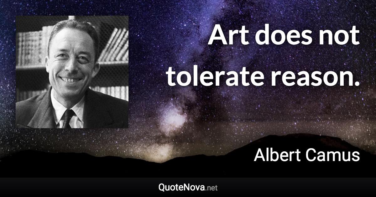 Art does not tolerate reason. - Albert Camus quote