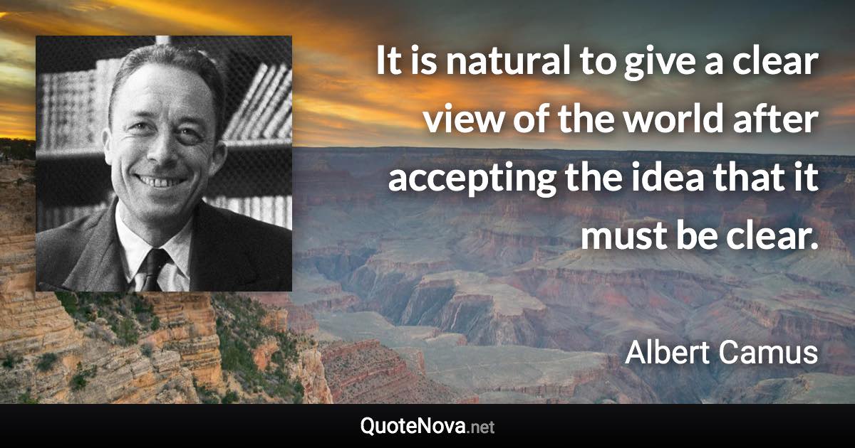 It is natural to give a clear view of the world after accepting the idea that it must be clear. - Albert Camus quote