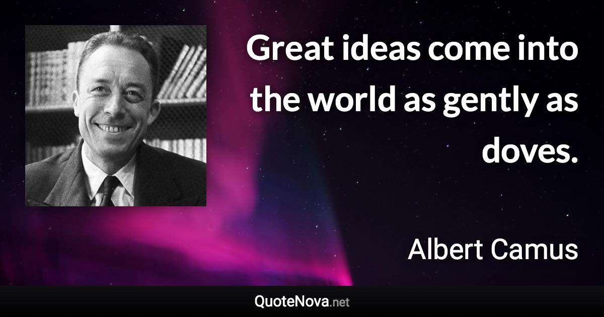 Great ideas come into the world as gently as doves. - Albert Camus quote