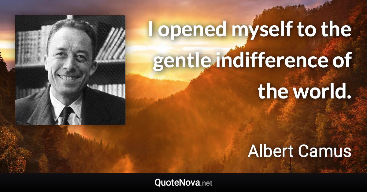 I opened myself to the gentle indifference of the world. - Albert Camus quote