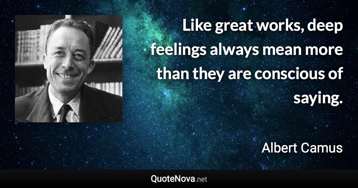 Like great works, deep feelings always mean more than they are conscious of saying. - Albert Camus quote