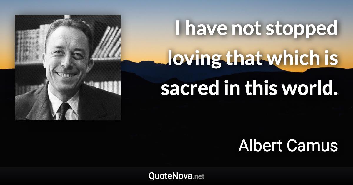 I have not stopped loving that which is sacred in this world. - Albert Camus quote