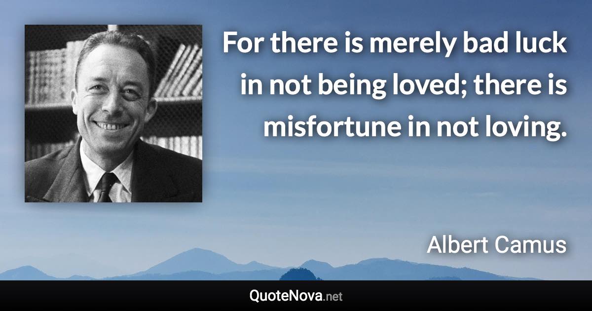 For there is merely bad luck in not being loved; there is misfortune in not loving. - Albert Camus quote