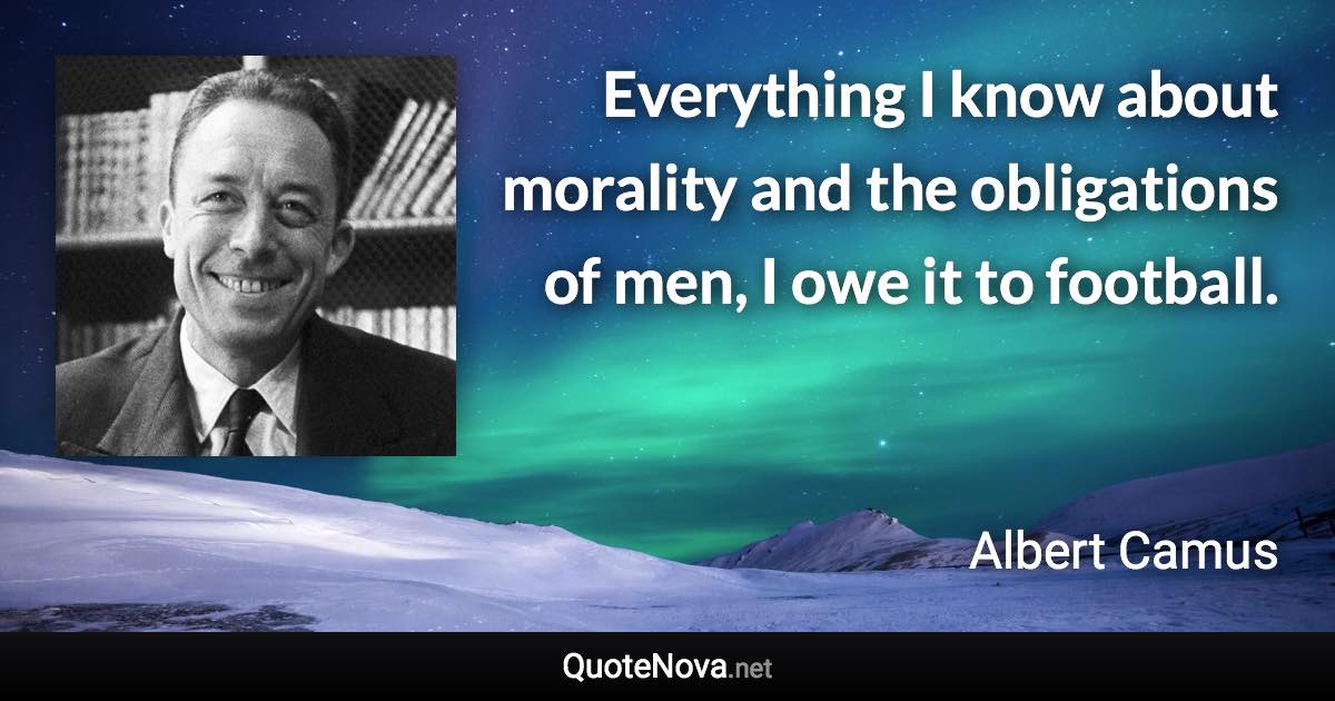 Everything I know about morality and the obligations of men, I owe it to football. - Albert Camus quote