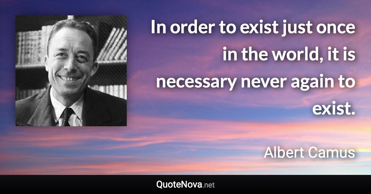 In order to exist just once in the world, it is necessary never again to exist. - Albert Camus quote