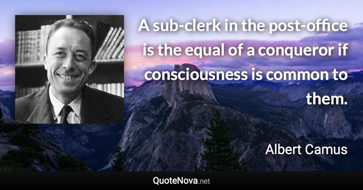 A sub-clerk in the post-office is the equal of a conqueror if consciousness is common to them. - Albert Camus quote