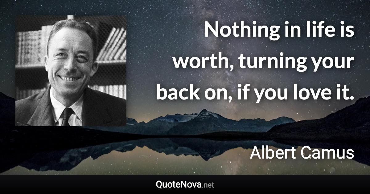 Nothing in life is worth, turning your back on, if you love it. - Albert Camus quote