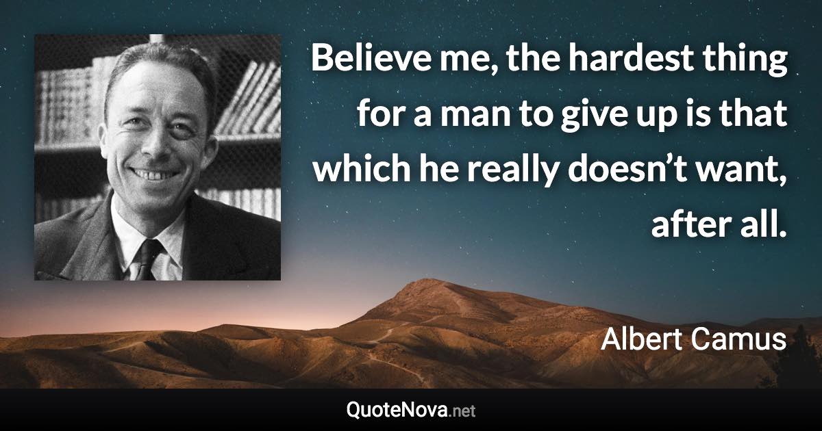 Believe me, the hardest thing for a man to give up is that which he really doesn’t want, after all. - Albert Camus quote