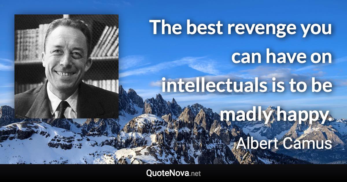 The best revenge you can have on intellectuals is to be madly happy. - Albert Camus quote