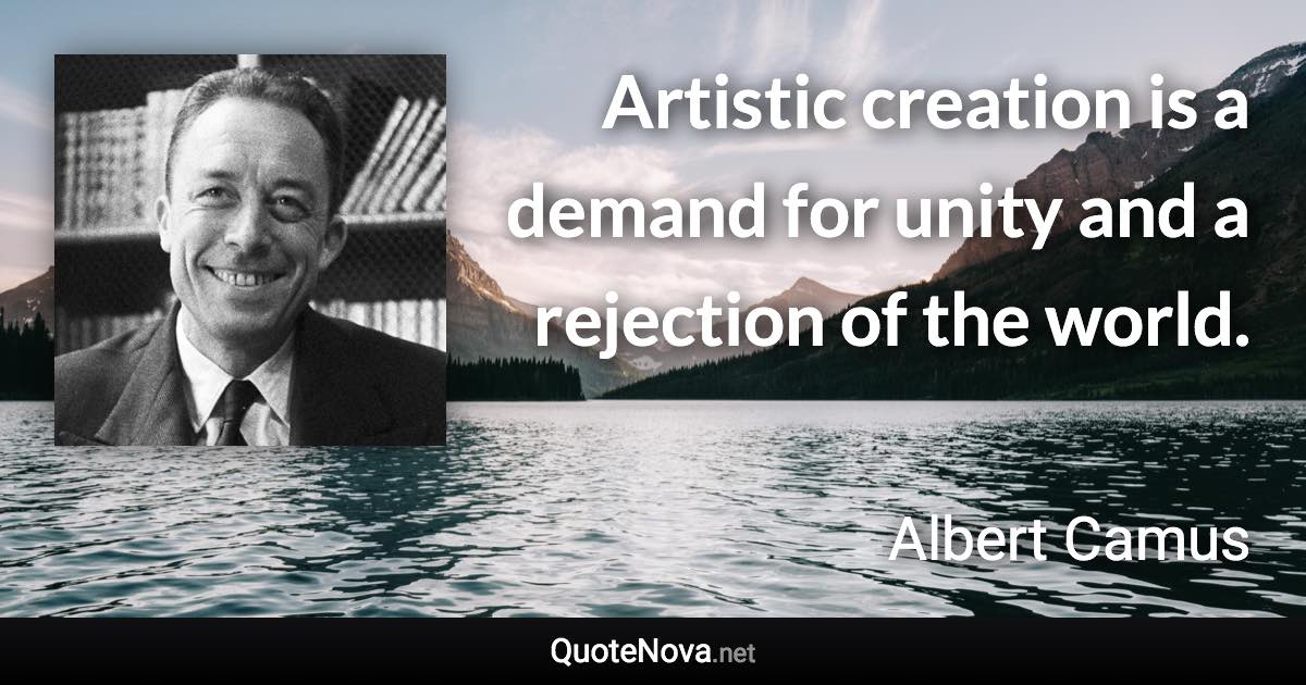 Artistic creation is a demand for unity and a rejection of the world. - Albert Camus quote