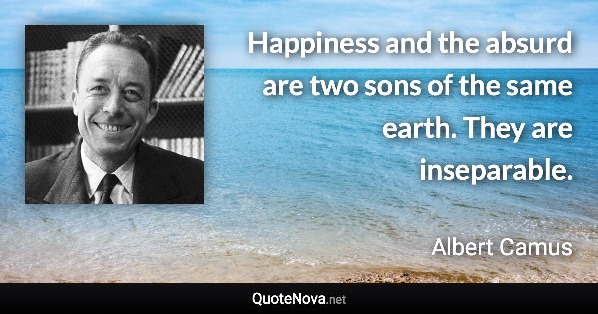 Happiness and the absurd are two sons of the same earth. They are inseparable. - Albert Camus quote