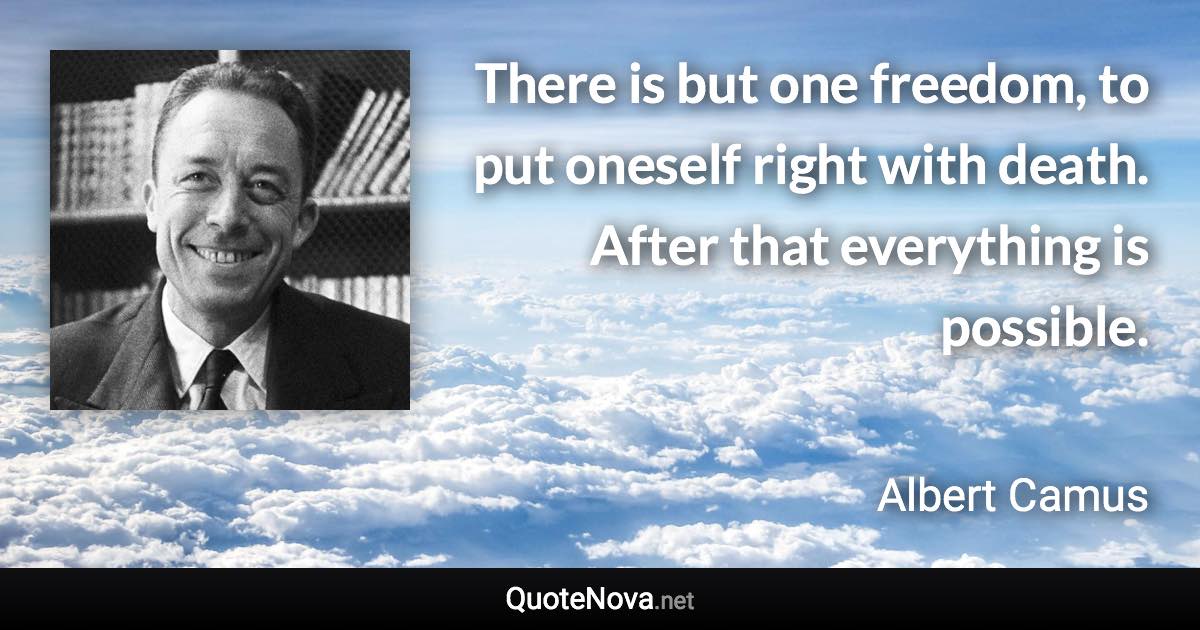 There is but one freedom, to put oneself right with death. After that everything is possible. - Albert Camus quote