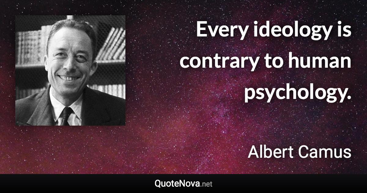 Every ideology is contrary to human psychology. - Albert Camus quote