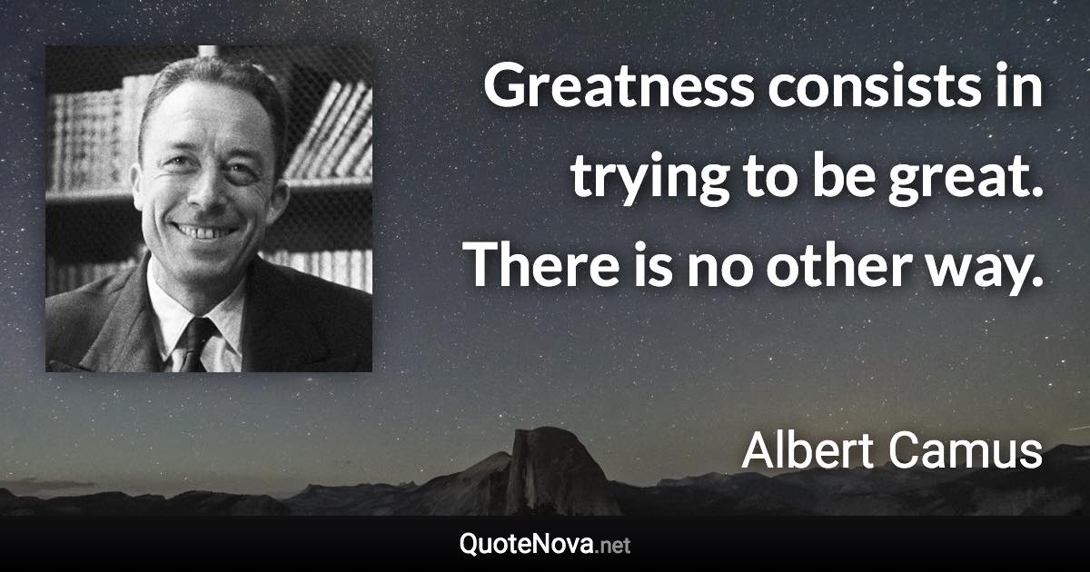 Greatness consists in trying to be great. There is no other way. - Albert Camus quote
