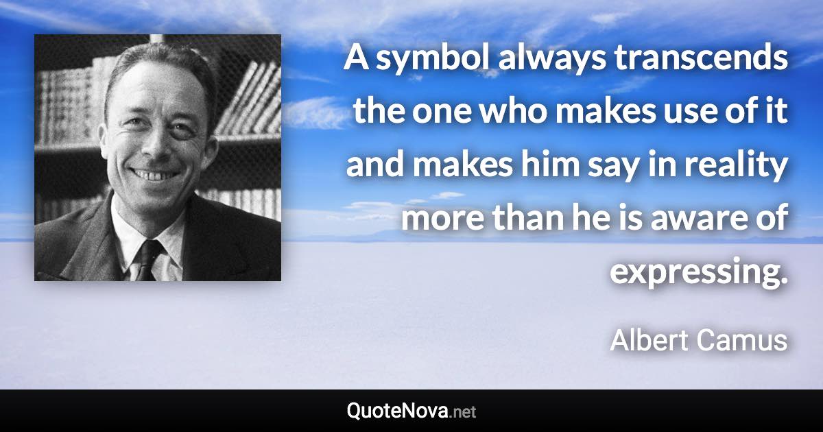 A symbol always transcends the one who makes use of it and makes him say in reality more than he is aware of expressing. - Albert Camus quote