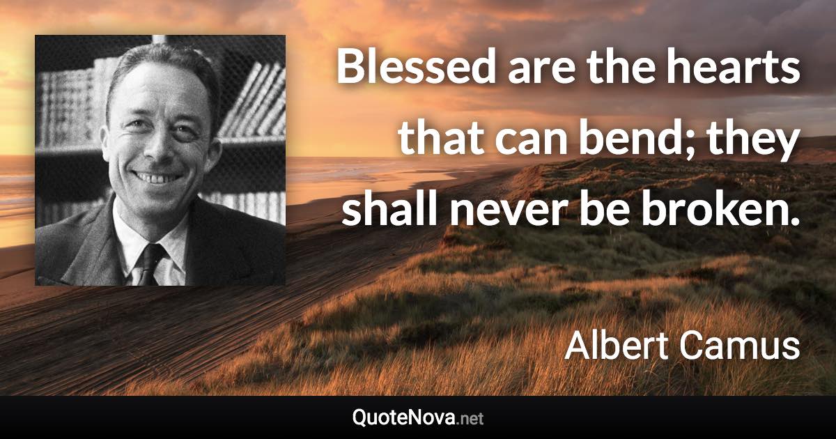 Blessed are the hearts that can bend; they shall never be broken. - Albert Camus quote