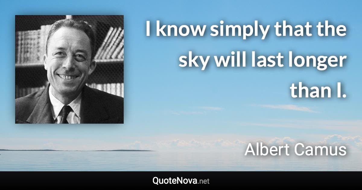 I know simply that the sky will last longer than I. - Albert Camus quote