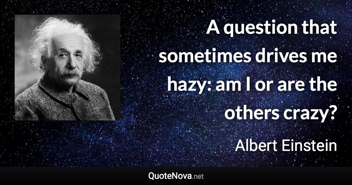 A question that sometimes drives me hazy: am I or are the others crazy? - Albert Einstein quote