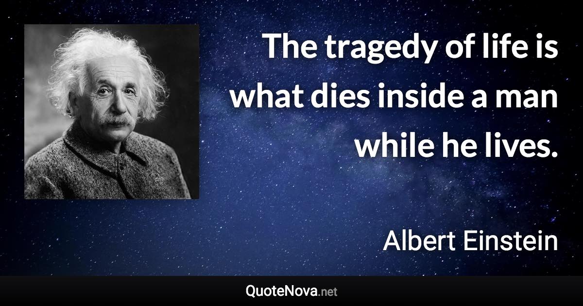 The tragedy of life is what dies inside a man while he lives. - Albert Einstein quote