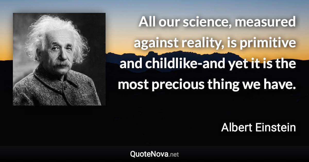All our science, measured against reality, is primitive and childlike-and yet it is the most precious thing we have. - Albert Einstein quote