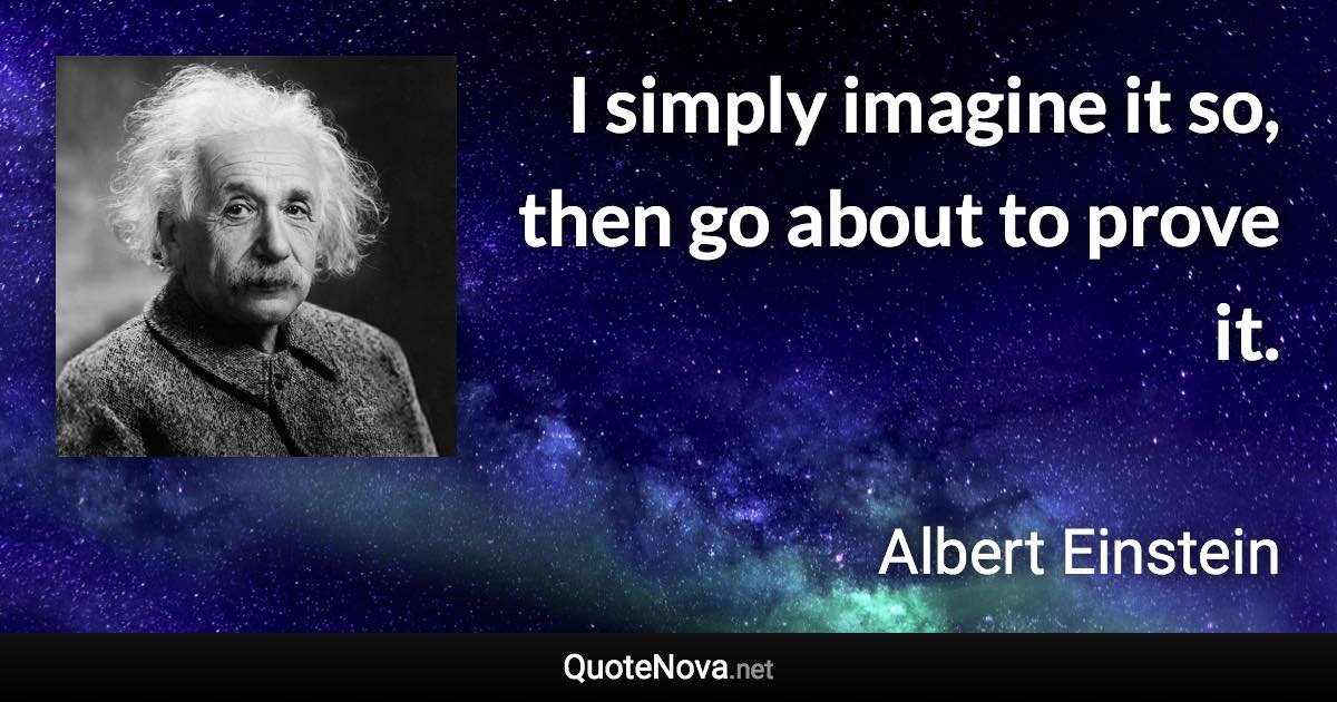 I simply imagine it so, then go about to prove it. - Albert Einstein quote