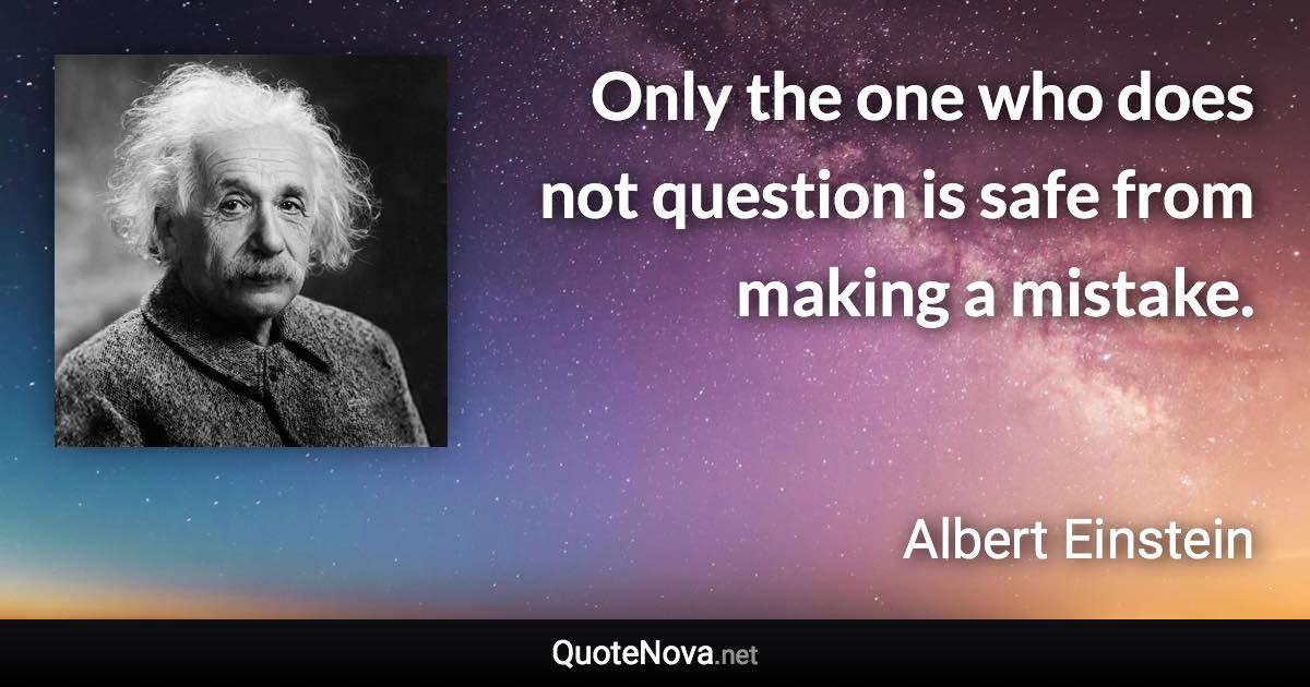 Only the one who does not question is safe from making a mistake. - Albert Einstein quote