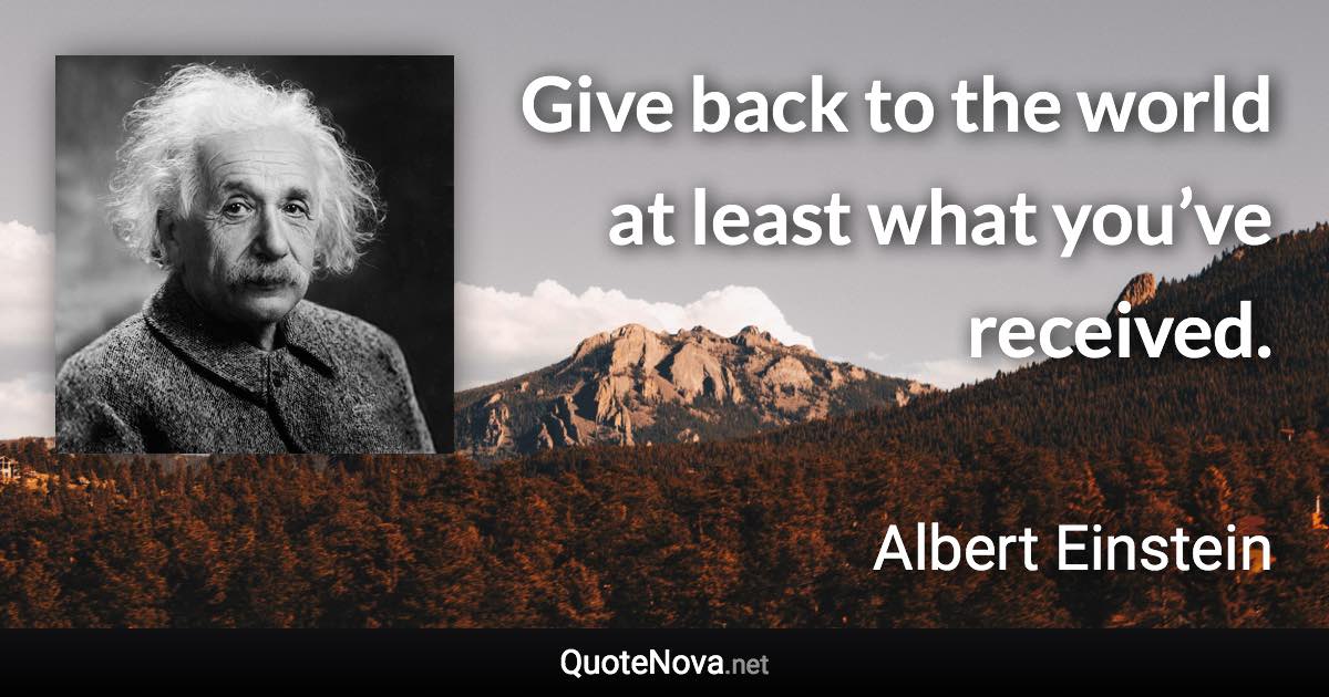 Give back to the world at least what you’ve received. - Albert Einstein quote