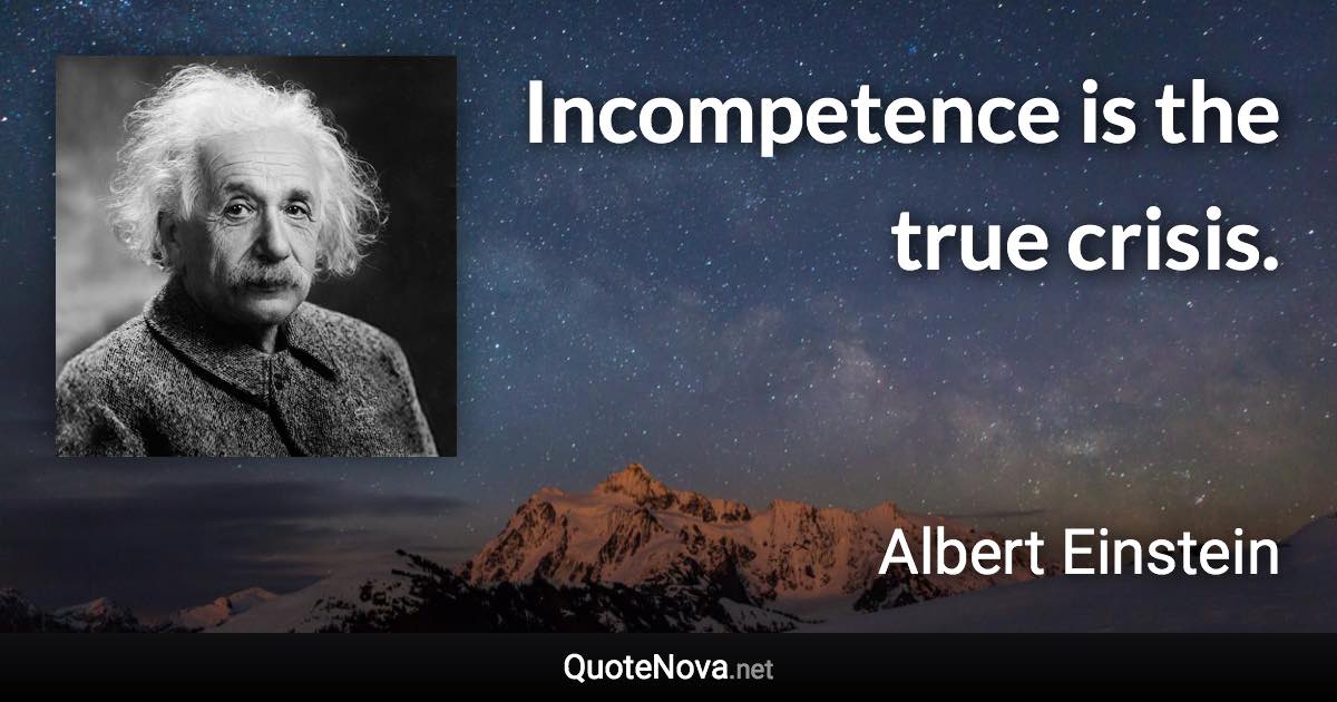 Incompetence is the true crisis. - Albert Einstein quote