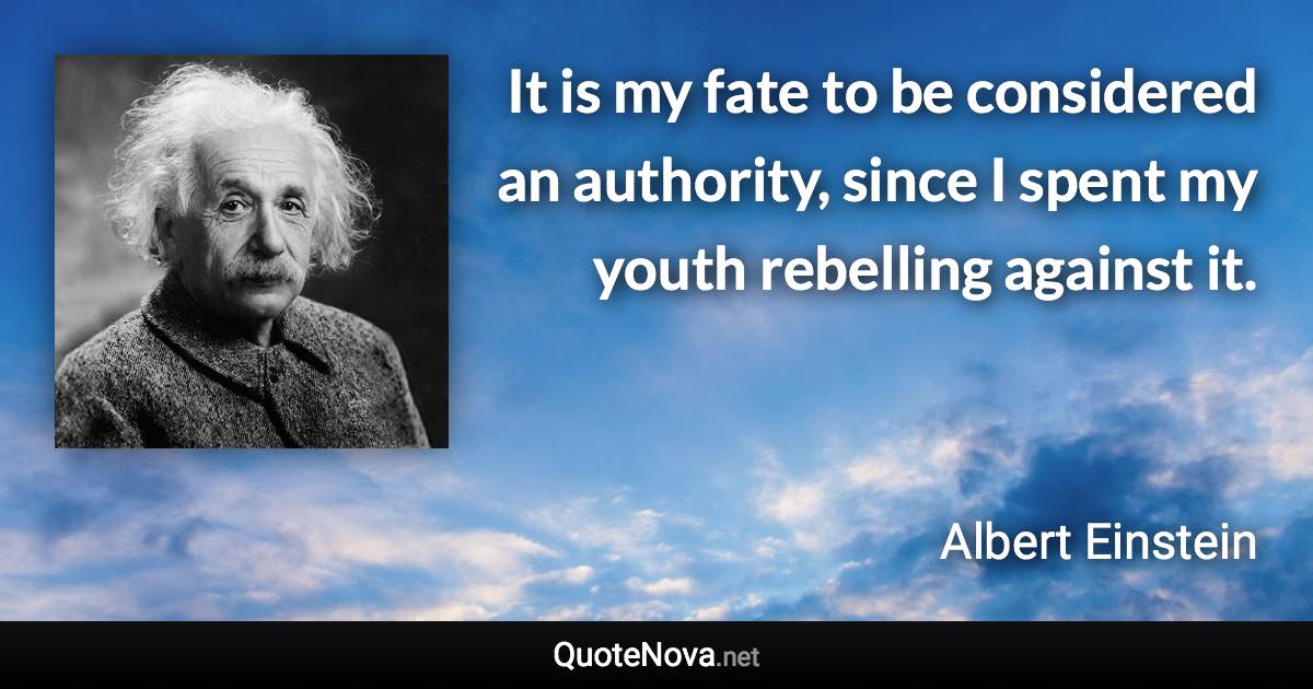 It is my fate to be considered an authority, since I spent my youth rebelling against it. - Albert Einstein quote