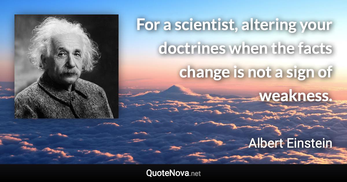 For a scientist, altering your doctrines when the facts change is not a sign of weakness. - Albert Einstein quote