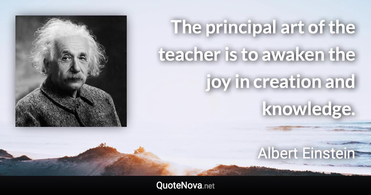 The principal art of the teacher is to awaken the joy in creation and knowledge. - Albert Einstein quote