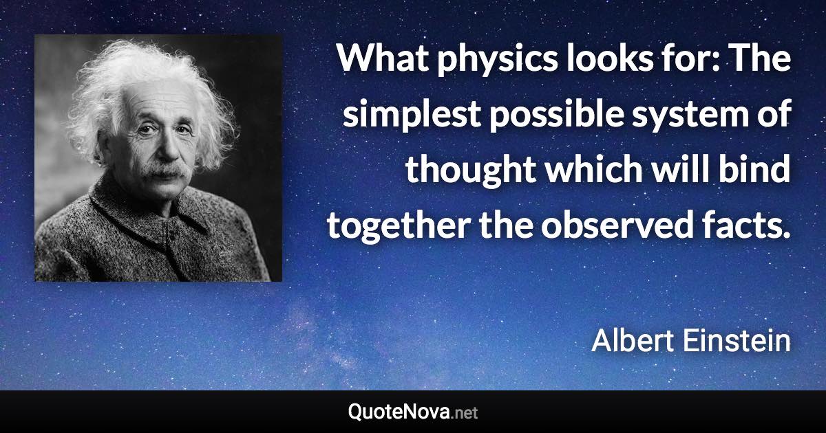What physics looks for: The simplest possible system of thought which will bind together the observed facts. - Albert Einstein quote