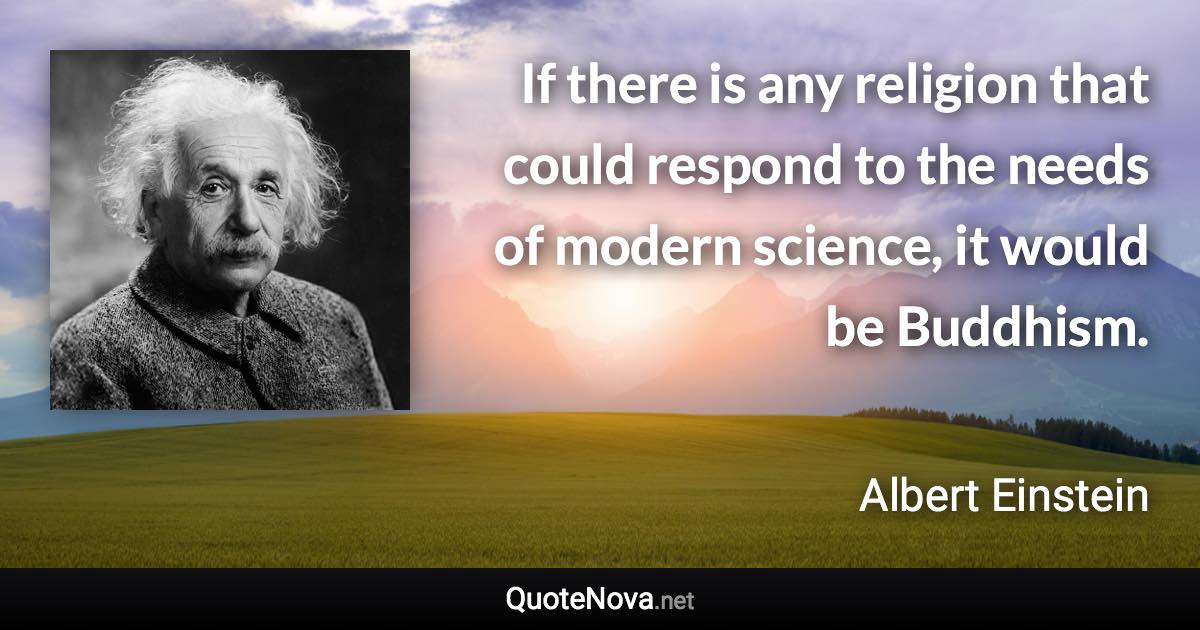 If there is any religion that could respond to the needs of modern science, it would be Buddhism. - Albert Einstein quote