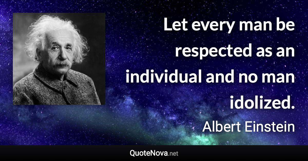 Let every man be respected as an individual and no man idolized. - Albert Einstein quote