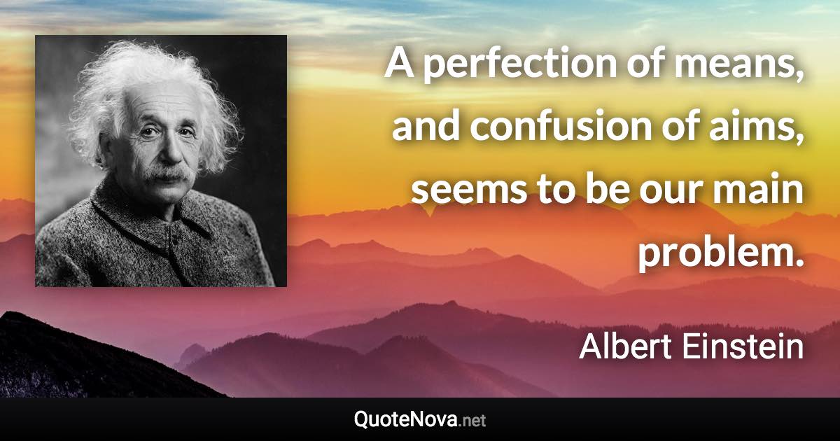 A perfection of means, and confusion of aims, seems to be our main problem. - Albert Einstein quote