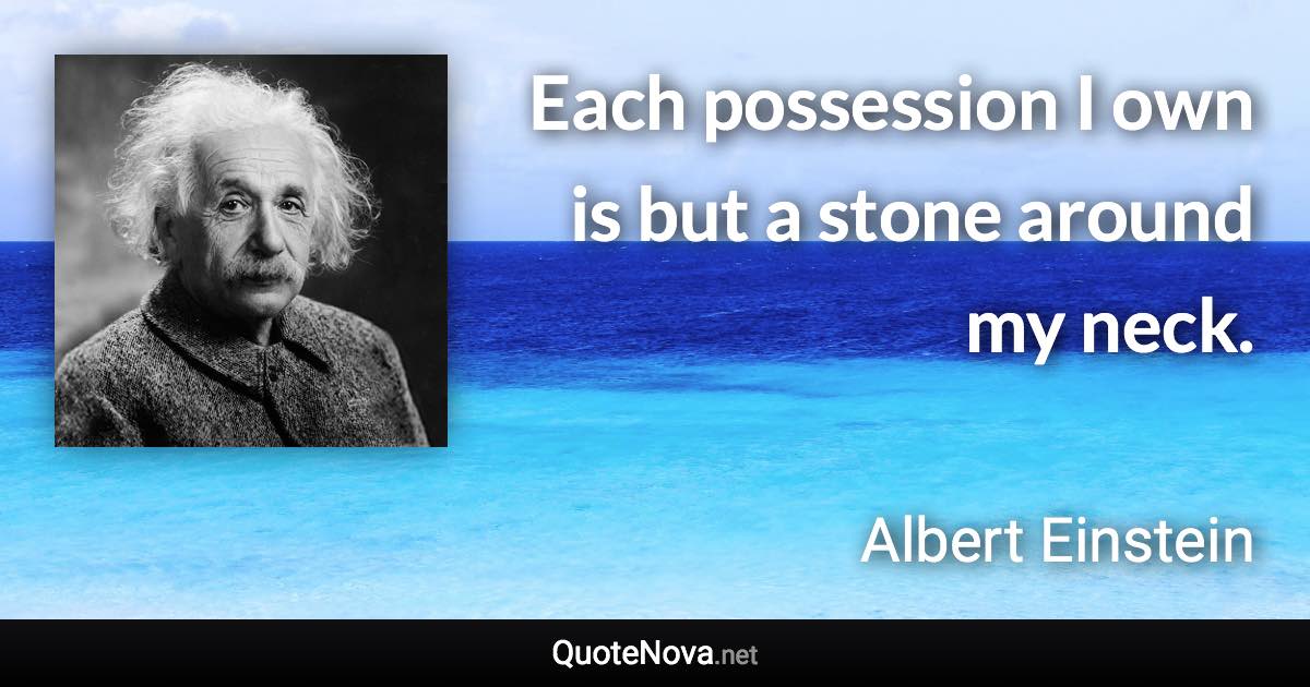 Each possession I own is but a stone around my neck. - Albert Einstein quote