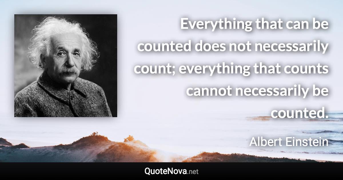 Everything that can be counted does not necessarily count; everything that counts cannot necessarily be counted. - Albert Einstein quote