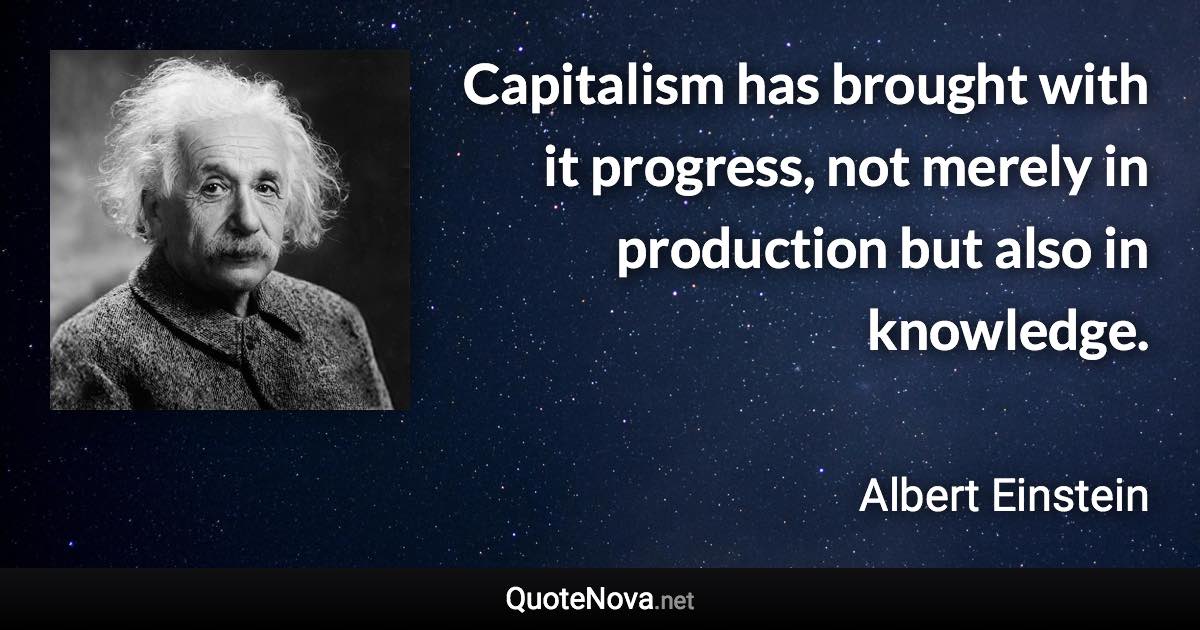 Capitalism has brought with it progress, not merely in production but also in knowledge. - Albert Einstein quote