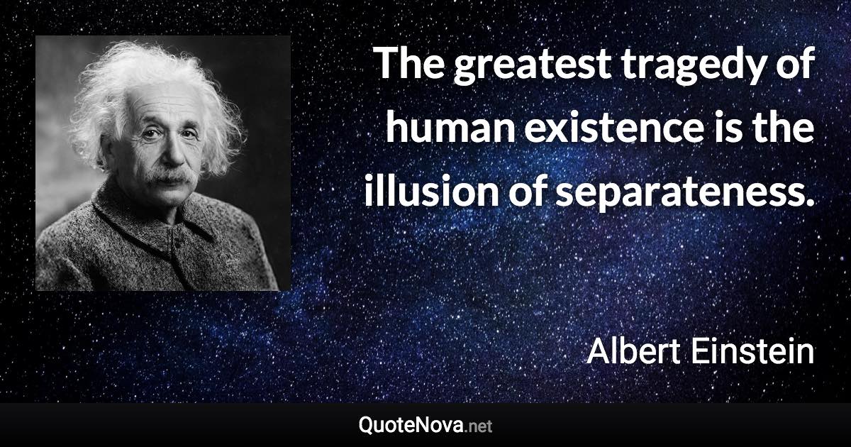 The greatest tragedy of human existence is the illusion of separateness. - Albert Einstein quote