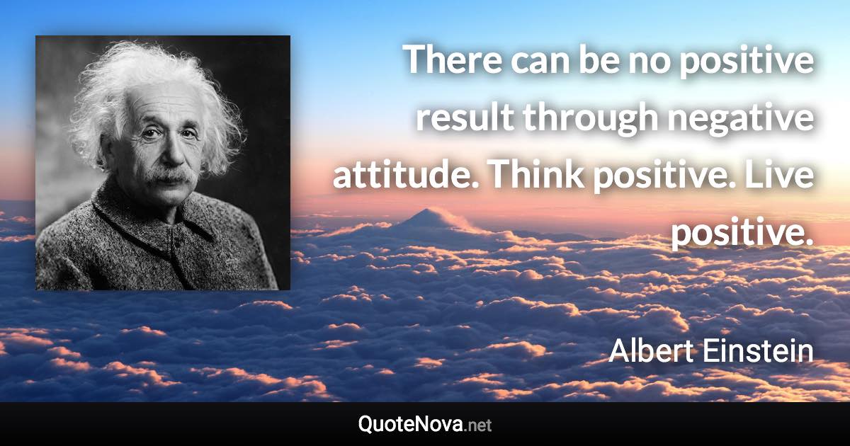 There can be no positive result through negative attitude. Think positive. Live positive. - Albert Einstein quote