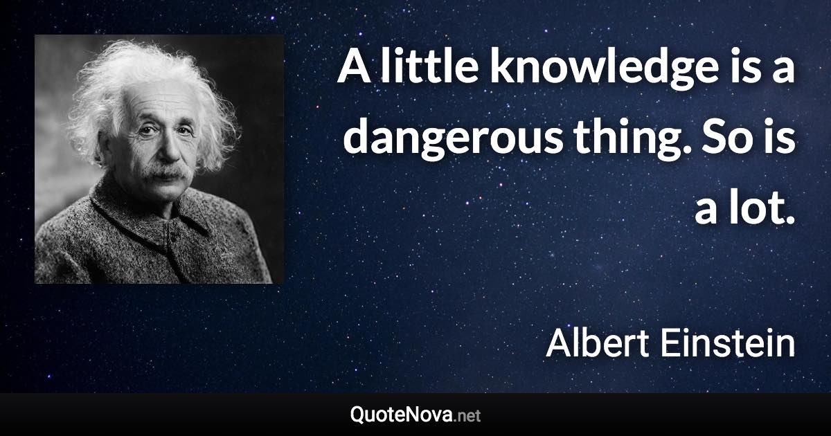 A little knowledge is a dangerous thing. So is a lot. - Albert Einstein quote