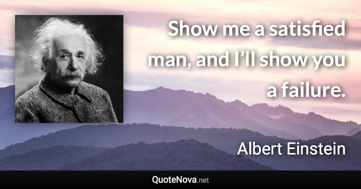 Show me a satisfied man, and I’ll show you a failure. - Albert Einstein quote